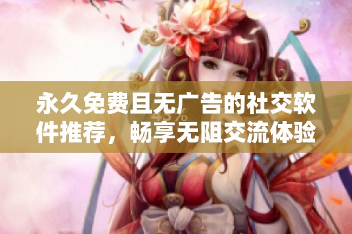 永久免费且无广告的社交软件推荐，畅享无阻交流体验