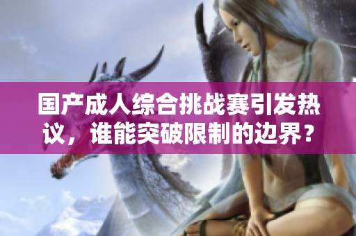 国产成人综合挑战赛引发热议，谁能突破限制的边界？