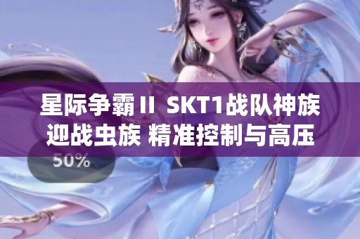 星际争霸Ⅱ SKT1战队神族迎战虫族 精准控制与高压扩张战术的精彩对决