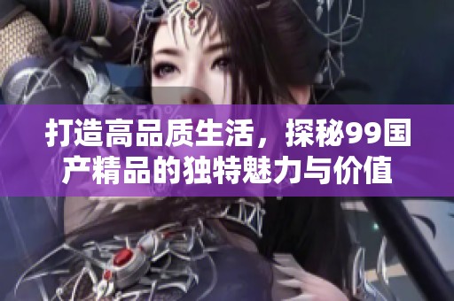 打造高品质生活，探秘99国产精品的独特魅力与价值