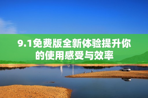 9.1免费版全新体验提升你的使用感受与效率