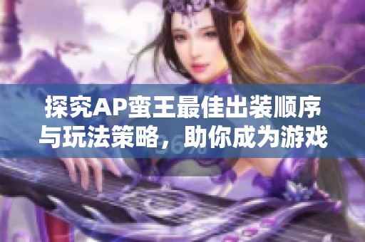 探究AP蛮王最佳出装顺序与玩法策略，助你成为游戏中的强力角色