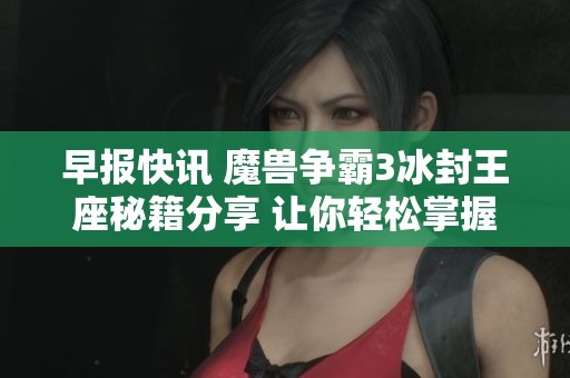 早报快讯 魔兽争霸3冰封王座秘籍分享 让你轻松掌握游戏技巧与攻略