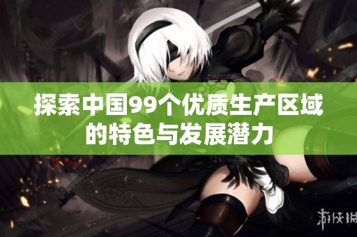 探索中国99个优质生产区域的特色与发展潜力