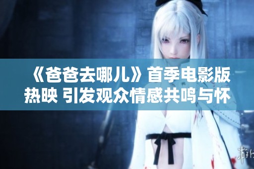《爸爸去哪儿》首季电影版热映 引发观众情感共鸣与怀旧热潮