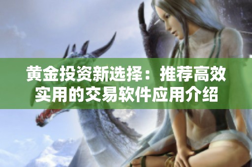 黄金投资新选择：推荐高效实用的交易软件应用介绍