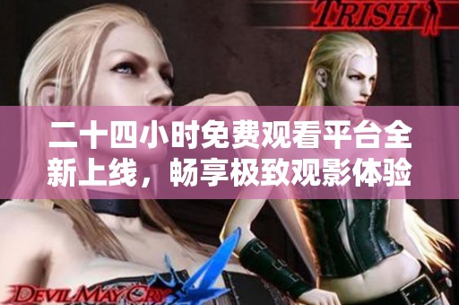 二十四小时免费观看平台全新上线，畅享极致观影体验