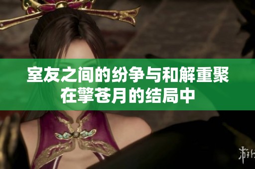 室友之间的纷争与和解重聚在擎苍月的结局中