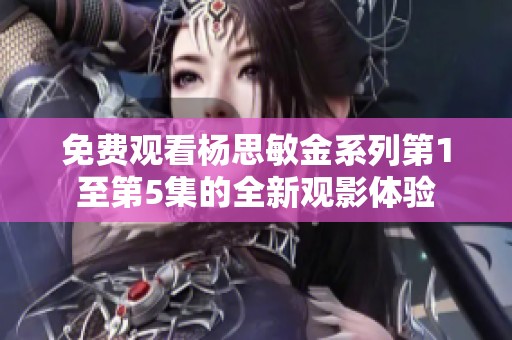 免费观看杨思敏金系列第1至第5集的全新观影体验
