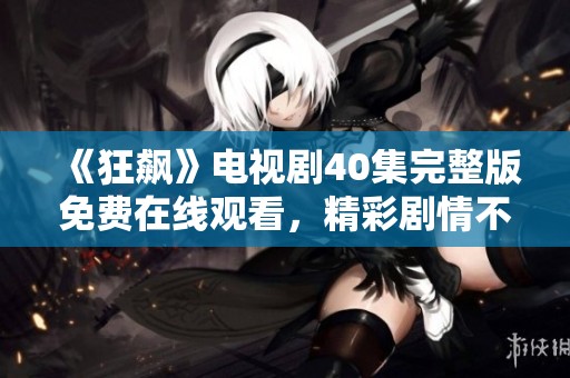 《狂飙》电视剧40集完整版免费在线观看，精彩剧情不容错过