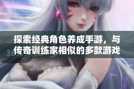探索经典角色养成手游，与传奇训练家相似的多款游戏推荐，尽享乐趣与策略。