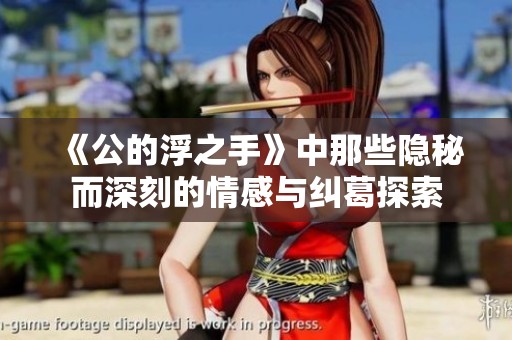 《公的浮之手》中那些隐秘而深刻的情感与纠葛探索