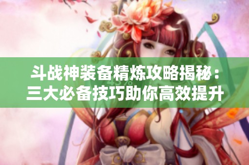 斗战神装备精炼攻略揭秘：三大必备技巧助你高效提升装备性能