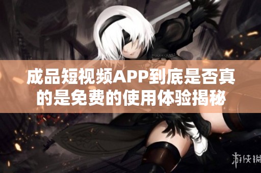 成品短视频APP到底是否真的是免费的使用体验揭秘