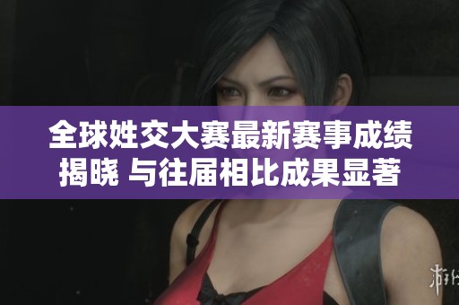 全球姓交大赛最新赛事成绩揭晓 与往届相比成果显著