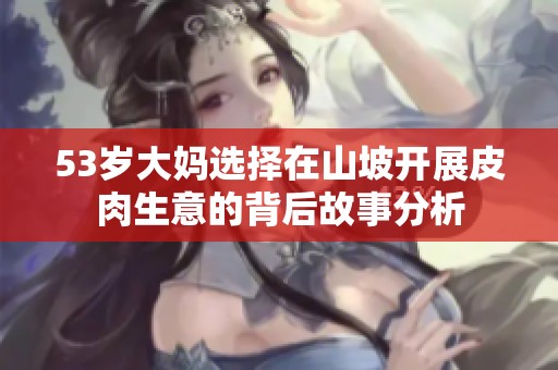 53岁大妈选择在山坡开展皮肉生意的背后故事分析