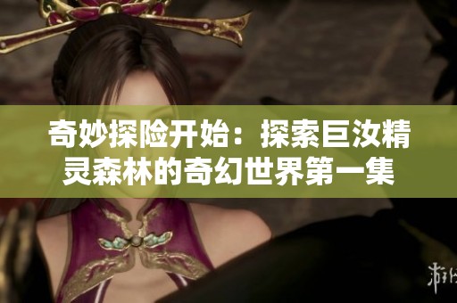 奇妙探险开始：探索巨汝精灵森林的奇幻世界第一集