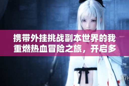 携带外挂挑战副本世界的我重燃热血冒险之旅，开启多人有声剧新篇章