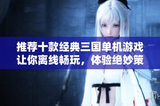 推荐十款经典三国单机游戏让你离线畅玩，体验绝妙策略与历史魅力