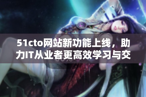 51cto网站新功能上线，助力IT从业者更高效学习与交流