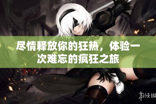 尽情释放你的狂热，体验一次难忘的疯狂之旅