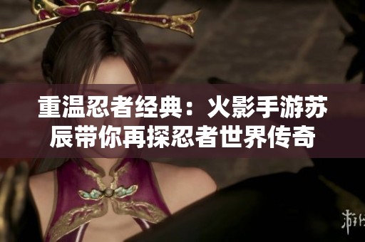 重温忍者经典：火影手游苏辰带你再探忍者世界传奇