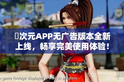 囧次元APP无广告版本全新上线，畅享完美使用体验！