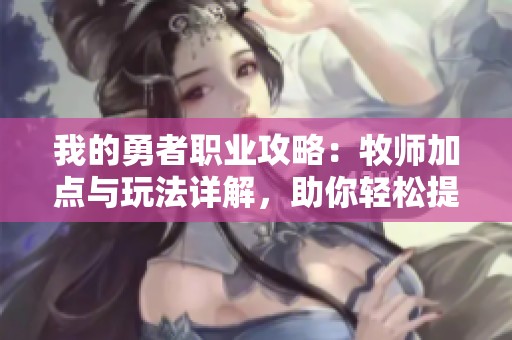 我的勇者职业攻略：牧师加点与玩法详解，助你轻松提升战斗力