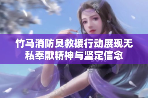竹马消防员救援行动展现无私奉献精神与坚定信念