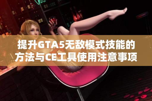 提升GTA5无敌模式技能的方法与CE工具使用注意事项详解