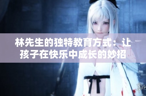 林先生的独特教育方式：让孩子在快乐中成长的妙招