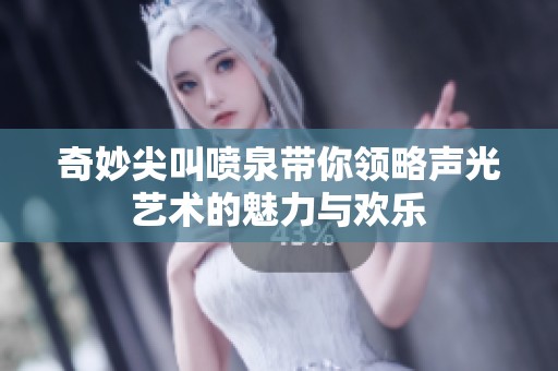 奇妙尖叫喷泉带你领略声光艺术的魅力与欢乐