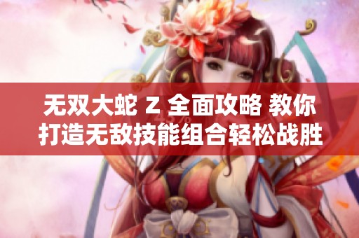 无双大蛇 Z 全面攻略 教你打造无敌技能组合轻松战胜敌人