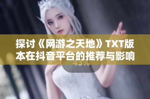 探讨《网游之天地》TXT版本在抖音平台的推荐与影响力分析