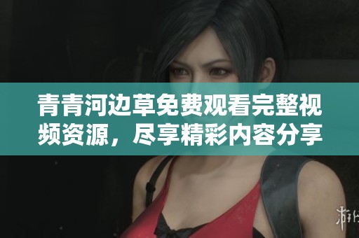 青青河边草免费观看完整视频资源，尽享精彩内容分享
