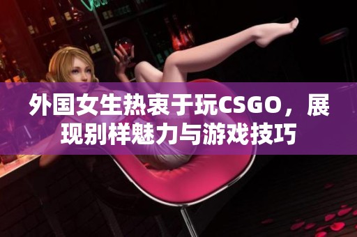 外国女生热衷于玩CSGO，展现别样魅力与游戏技巧