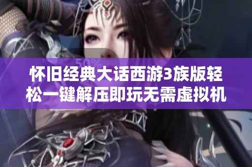 怀旧经典大话西游3族版轻松一键解压即玩无需虚拟机的单机体验介绍