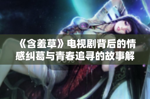 《含羞草》电视剧背后的情感纠葛与青春追寻的故事解析