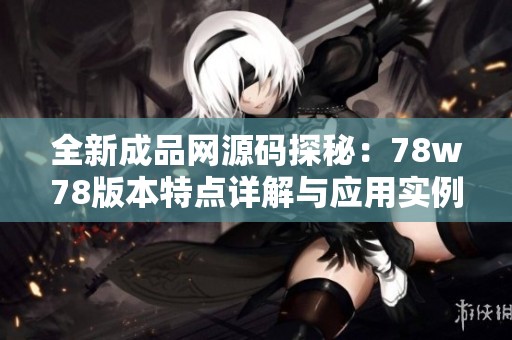 全新成品网源码探秘：78w78版本特点详解与应用实例