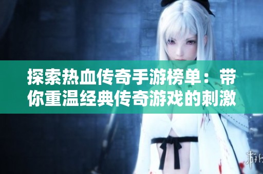 探索热血传奇手游榜单：带你重温经典传奇游戏的刺激与乐趣
