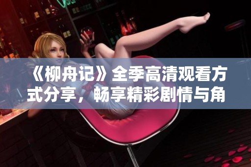 《柳舟记》全季高清观看方式分享，畅享精彩剧情与角色魅力
