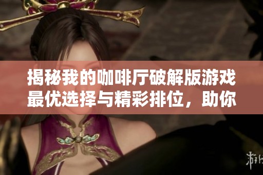 揭秘我的咖啡厅破解版游戏最优选择与精彩排位，助你轻松找到好玩版本