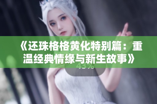 《还珠格格黄化特别篇：重温经典情缘与新生故事》