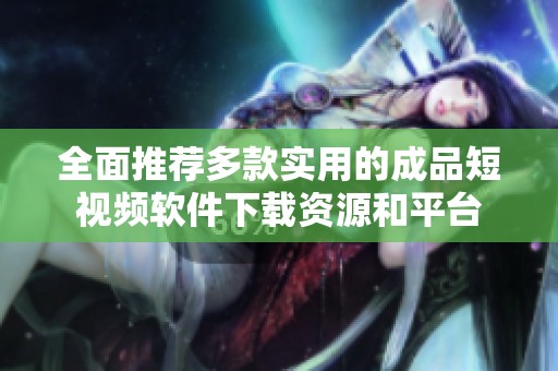 全面推荐多款实用的成品短视频软件下载资源和平台