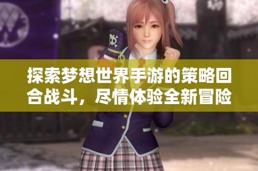 探索梦想世界手游的策略回合战斗，尽情体验全新冒险与挑战，与你的朋友一起踏上奇幻旅程！