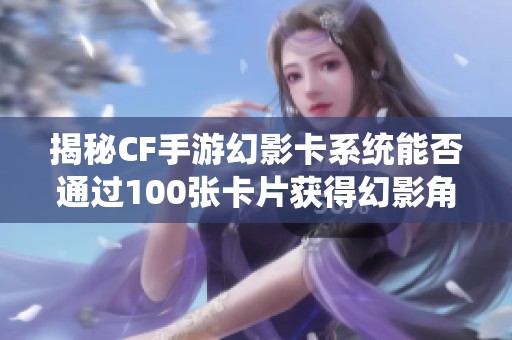 揭秘CF手游幻影卡系统能否通过100张卡片获得幻影角色的真实概率分析