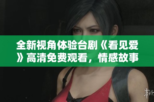 全新视角体验台剧《看见爱》高清免费观看，情感故事引人入胜