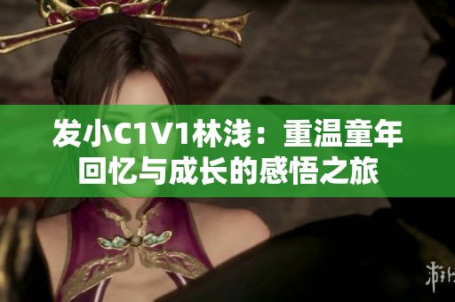 发小C1V1林浅：重温童年回忆与成长的感悟之旅