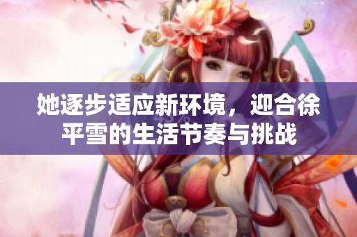 她逐步适应新环境，迎合徐平雪的生活节奏与挑战