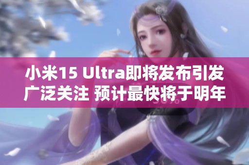 小米15 Ultra即将发布引发广泛关注 预计最快将于明年一月正式亮相